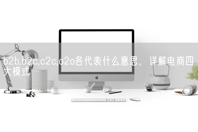 b2b,b2c,c2c,o2o各代表什么意思，详解电商四大模式(图1)