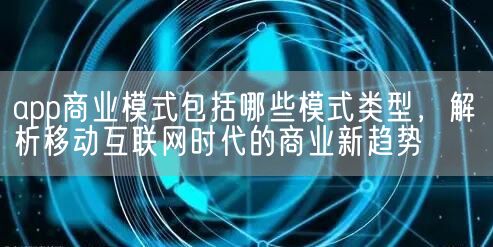 app商业模式包括哪些模式类型，解析移动互联网时代的商业新趋势(图1)