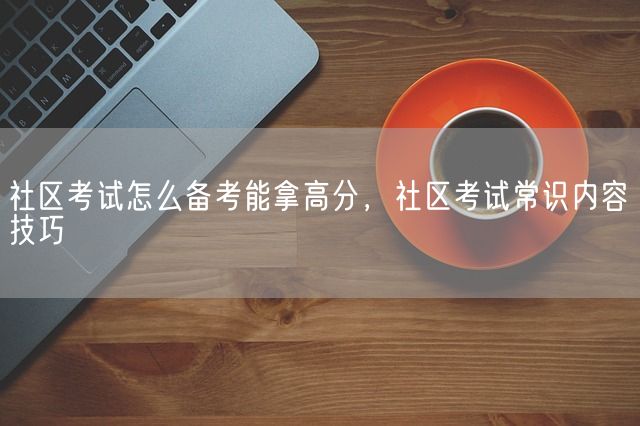 社区考试怎么备考能拿高分，社区考试常识内容技巧(图1)