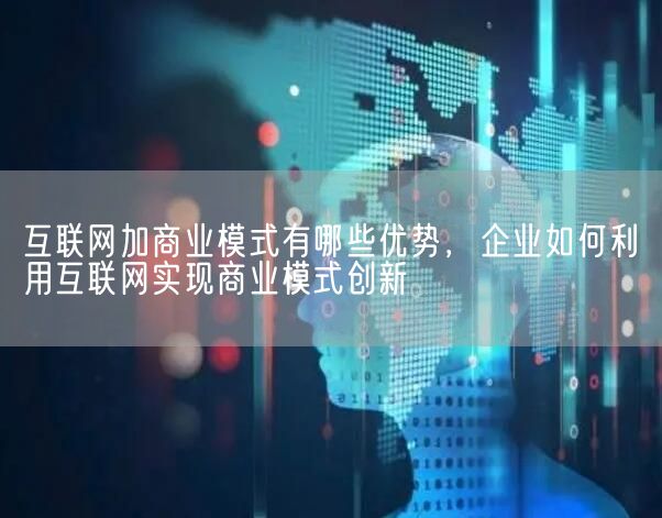 互联网加商业模式有哪些优势，企业如何利用互联网实现商业模式创新(图1)