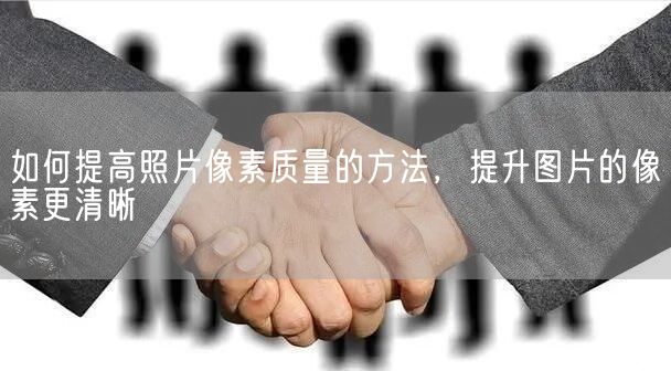 如何提高照片像素质量的方法，提升图片的像素更清晰(图1)