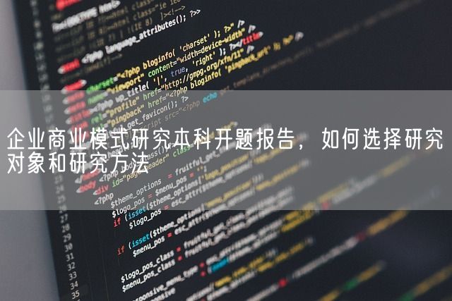 企业商业模式研究本科开题报告，如何选择研究对象和研究方法(图1)