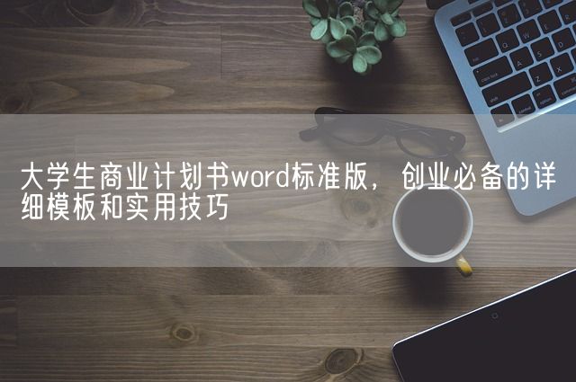 大学生商业计划书word标准版，创业必备的详细模板和实用技巧(图1)