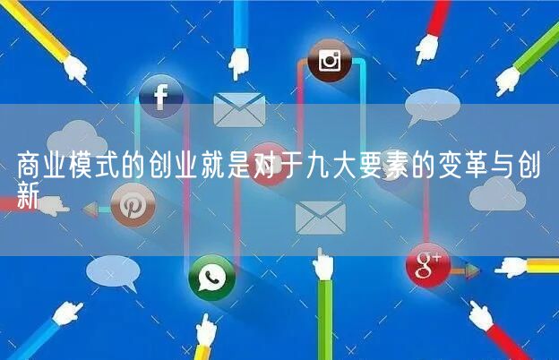 商业模式的创业就是对于九大要素的变革与创新(图1)