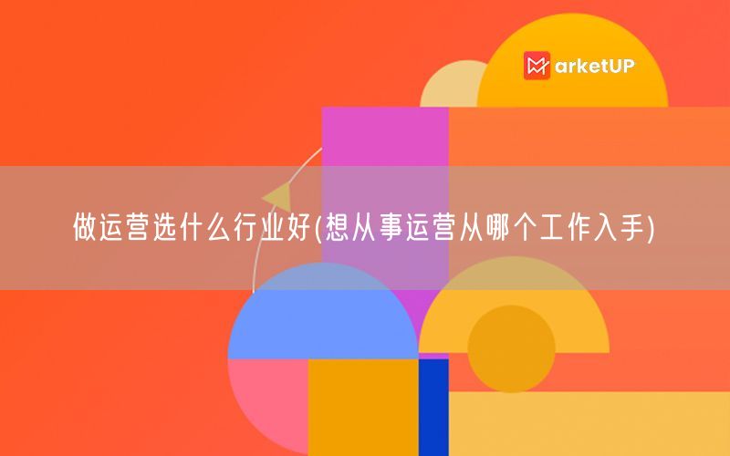 做运营选什么行业好(想从事运营从哪个工作入手)(图1)