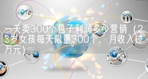 一天卖300个包子利润多少营销（23岁女孩每天限量300个，月收入过万元）(图1)