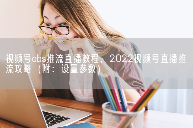 视频号obs推流直播教程，2022视频号直播推流攻略（附：设置参数）(图1)