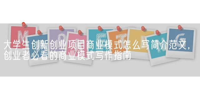 大学生创新创业项目商业模式怎么写简介范文，创业者必看的商业模式写作指南(图1)