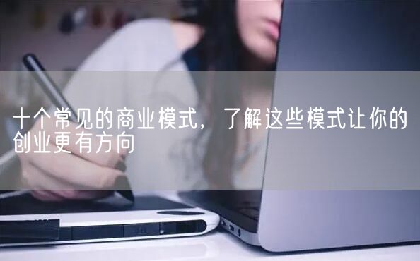 十个常见的商业模式，了解这些模式让你的创业更有方向(图1)