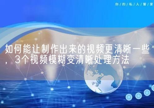 如何能让制作出来的视频更清晰一些，3个视频模糊变清晰处理方法(图1)