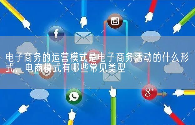 电子商务的运营模式是电子商务活动的什么形式，电商模式有哪些常见类型(图1)