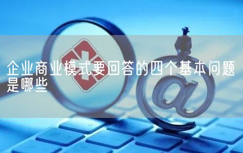 企业商业模式要回答的四个基本问题是哪些(图1)