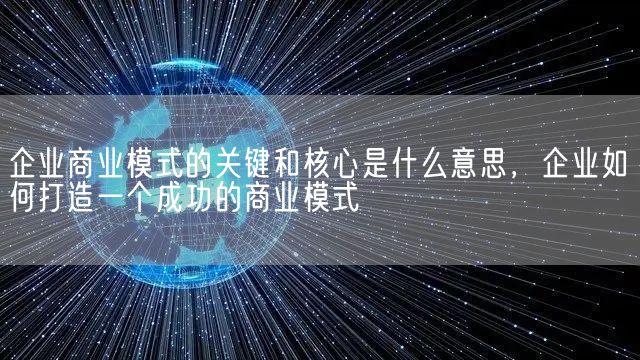 企业商业模式的关键和核心是什么意思，企业如何打造一个成功的商业模式(图1)