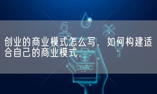 创业的商业模式怎么写，如何构建适合自己的商业模式(图1)