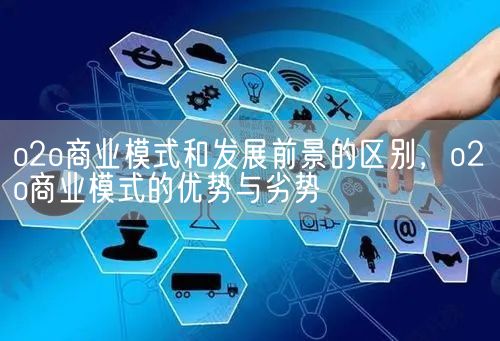 o2o商业模式和发展前景的区别，o2o商业模式的优势与劣势(图1)