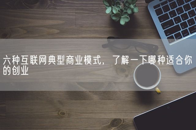 六种互联网典型商业模式，了解一下哪种适合你的创业(图1)