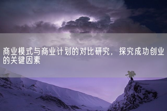 商业模式与商业计划的对比研究，探究成功创业的关键因素(图1)