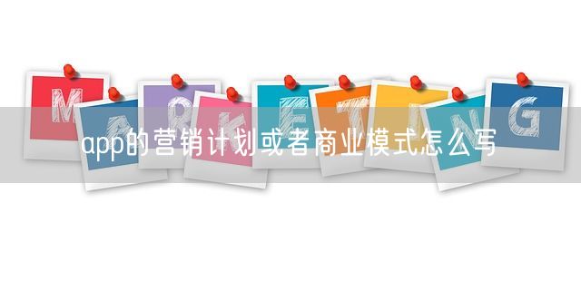 app的营销计划或者商业模式怎么写(图1)