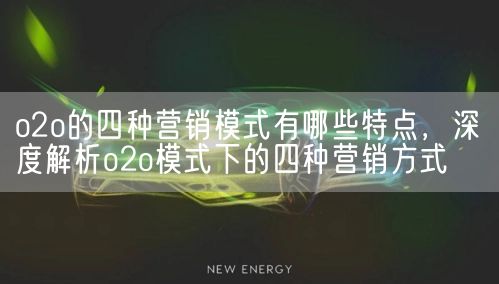 o2o的四种营销模式有哪些特点，深度解析o2o模式下的四种营销方式(图1)