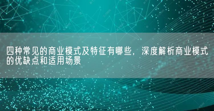 四种常见的商业模式及特征有哪些，深度解析商业模式的优缺点和适用场景(图1)