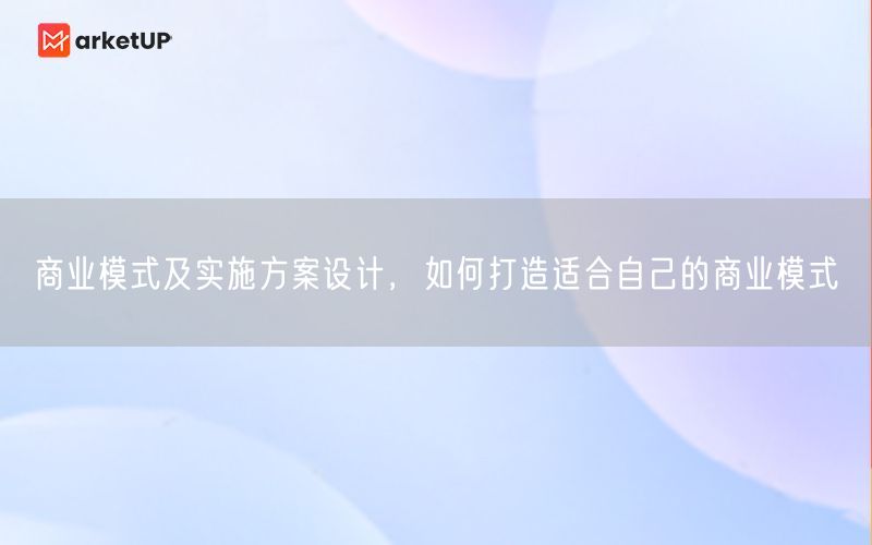 商业模式及实施方案设计，如何打造适合自己的商业模式(图1)