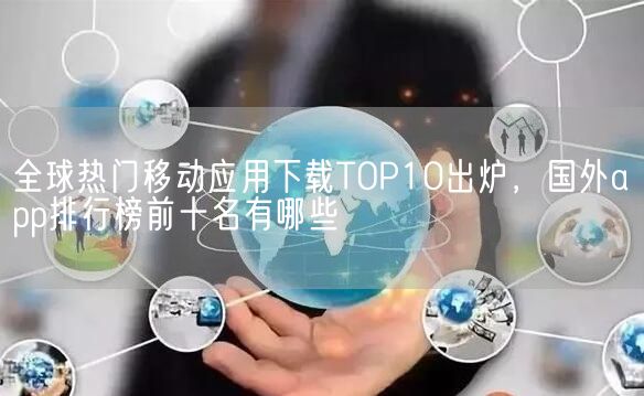 全球热门移动应用下载TOP10出炉，国外app排行榜前十名有哪些(图1)