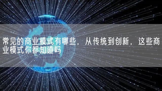 常见的商业模式有哪些，从传统到创新，这些商业模式你都知道吗(图1)