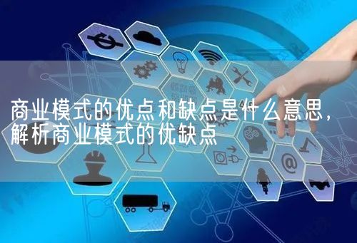 商业模式的优点和缺点是什么意思，解析商业模式的优缺点(图1)