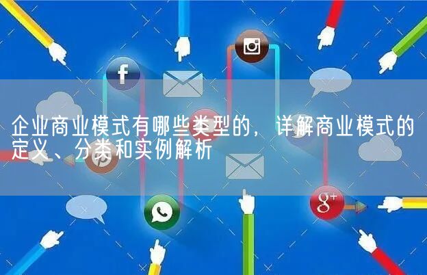 企业商业模式有哪些类型的，详解商业模式的定义、分类和实例解析(图1)