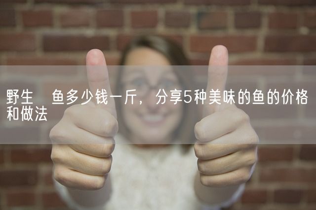 野生鳡鱼多少钱一斤，分享5种美味的鱼的价格和做法(图1)