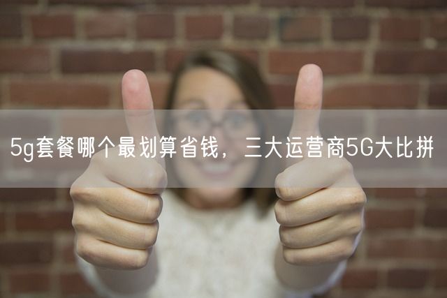 5g套餐哪个最划算省钱，三大运营商5G大比拼(图1)