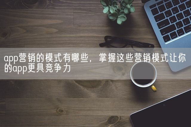 app营销的模式有哪些，掌握这些营销模式让你的app更具竞争力(图1)