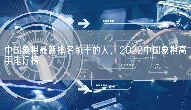 中国象棋最新排名前十的人，2022中国象棋高手排行榜(图1)