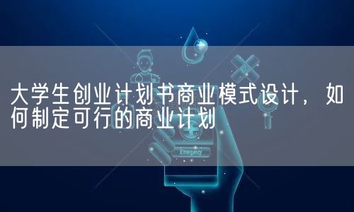 大学生创业计划书商业模式设计，如何制定可行的商业计划(图1)