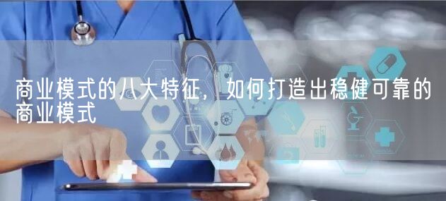 商业模式的八大特征，如何打造出稳健可靠的商业模式(图1)