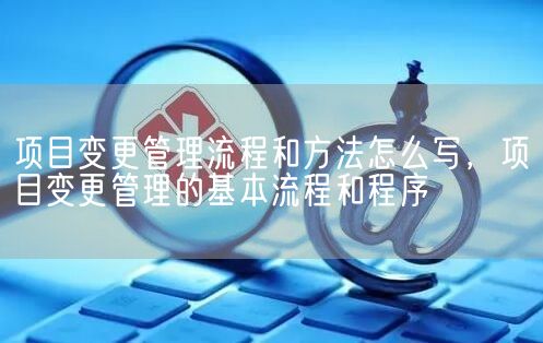 项目变更管理流程和方法怎么写，项目变更管理的基本流程和程序(图1)