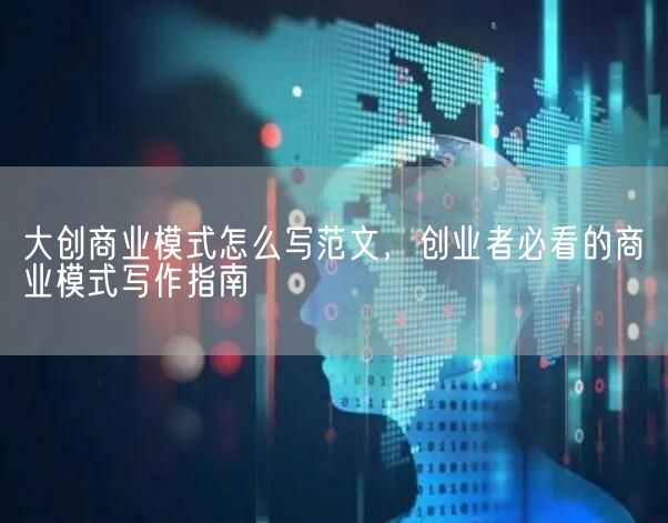 大创商业模式怎么写范文，创业者必看的商业模式写作指南(图1)