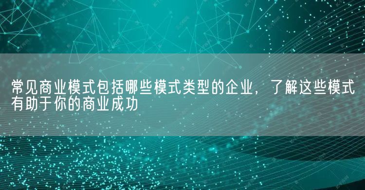 常见商业模式包括哪些模式类型的企业，了解这些模式有助于你的商业成功(图1)