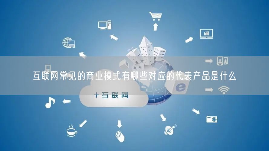 互联网常见的商业模式有哪些对应的代表产品是什么(图1)