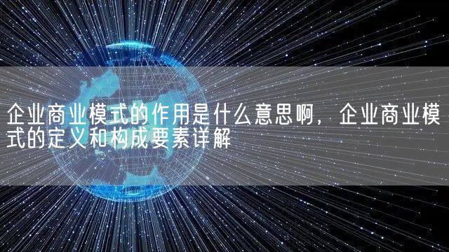 企业商业模式的作用是什么意思啊，企业商业模式的定义和构成要素详解(图1)