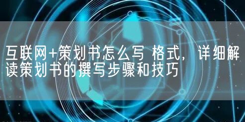 互联网+策划书怎么写 格式，详细解读策划书的撰写步骤和技巧(图1)