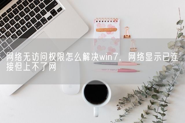 网络无访问权限怎么解决win7，网络显示已连接但上不了网(图1)