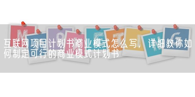 互联网项目计划书商业模式怎么写，详细教你如何制定可行的商业模式计划书(图1)