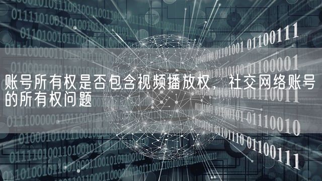 账号所有权是否包含视频播放权，社交网络账号的所有权问题(图1)