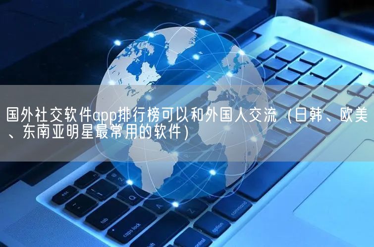 国外社交软件app排行榜可以和外国人交流（日韩、欧美、东南亚明星最常用的软件）(图1)