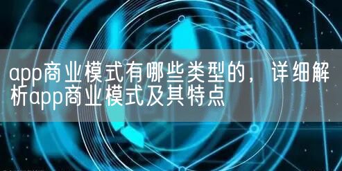 app商业模式有哪些类型的，详细解析app商业模式及其特点(图1)