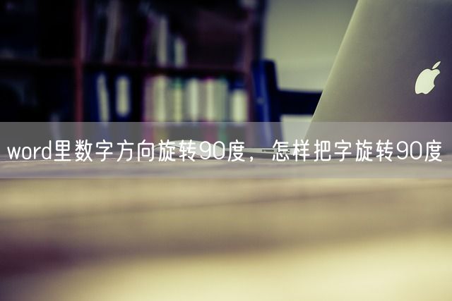 word里数字方向旋转90度，怎样把字旋转90度(图1)