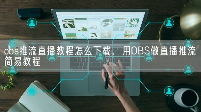 obs推流直播教程怎么下载，用OBS做直播推流简易教程(图1)