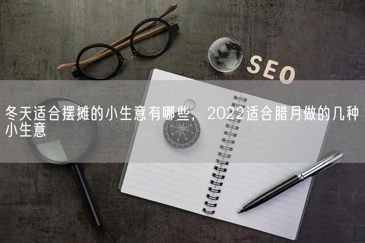 冬天适合摆摊的小生意有哪些，2022适合腊月做的几种小生意(图1)