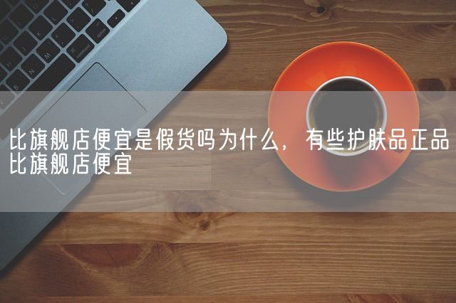 比旗舰店便宜是假货吗为什么，有些护肤品正品比旗舰店便宜(图1)